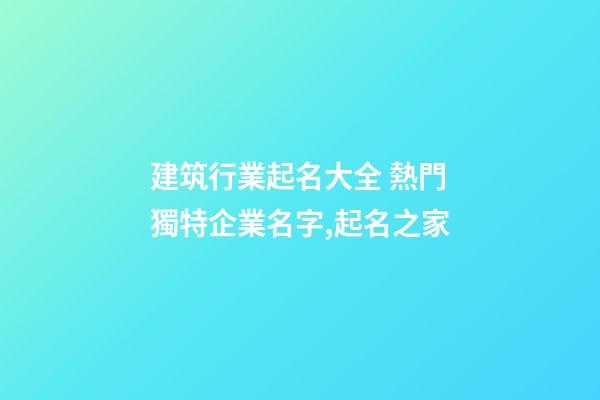建筑行業起名大全 熱門獨特企業名字,起名之家-第1張-公司起名-玄機派
